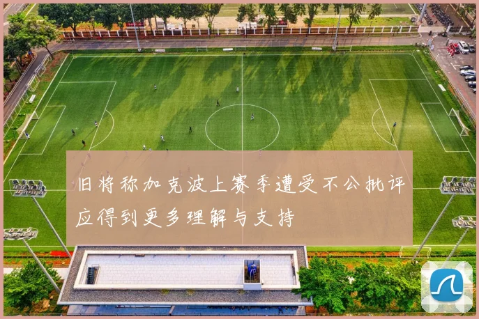 旧将称加克波上赛季遭受不公批评应得到更多理解与支持