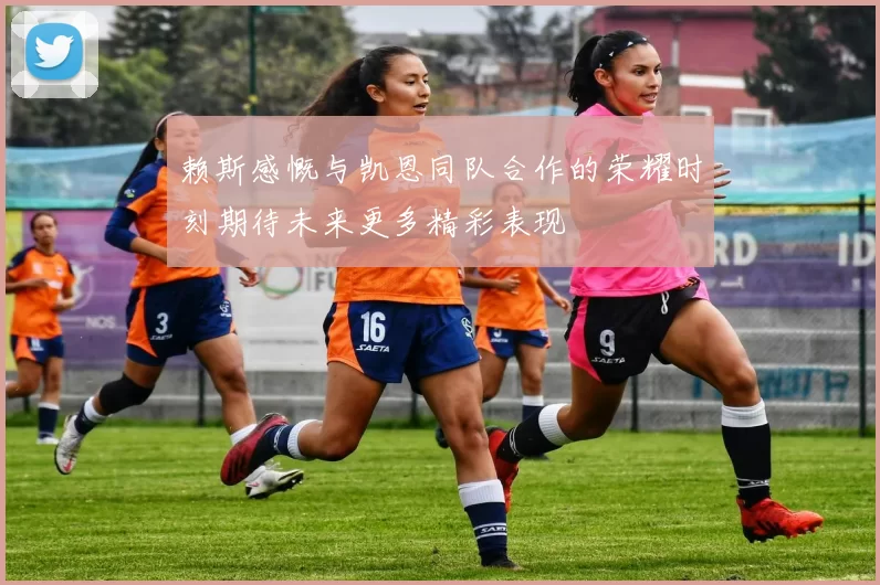 赖斯感慨与凯恩同队合作的荣耀时刻期待未来更多精彩表现