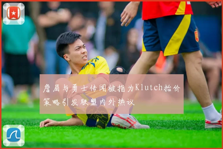 詹眉与勇士传闻被指为Klutch抬价策略引发联盟内外热议