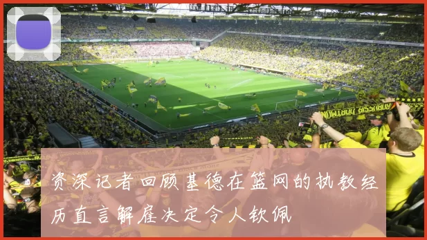 资深记者回顾基德在篮网的执教经历直言解雇决定令人钦佩