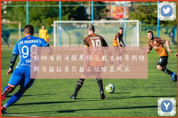 利物浦新海报展现范戴克柯蒂斯琼斯与赫拉芬贝赫三位球星风采