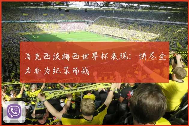 马克西谈梅西世界杯表现：拼尽全力非为纪录而战