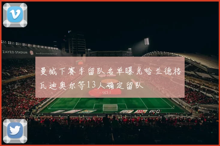 曼城下赛季留队名单曝光哈兰德格瓦迪奥尔等13人确定留队