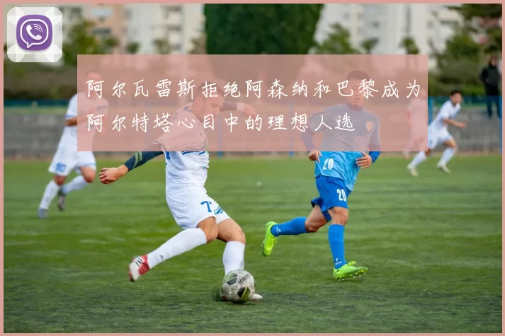 阿尔瓦雷斯拒绝阿森纳和巴黎成为阿尔特塔心目中的理想人选