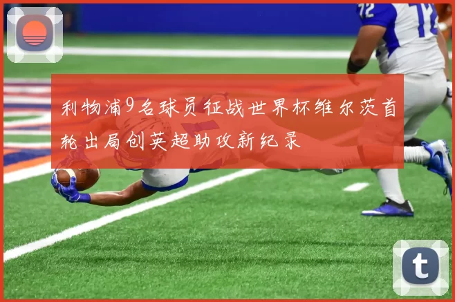利物浦9名球员征战世界杯维尔茨首轮出局创英超助攻新纪录