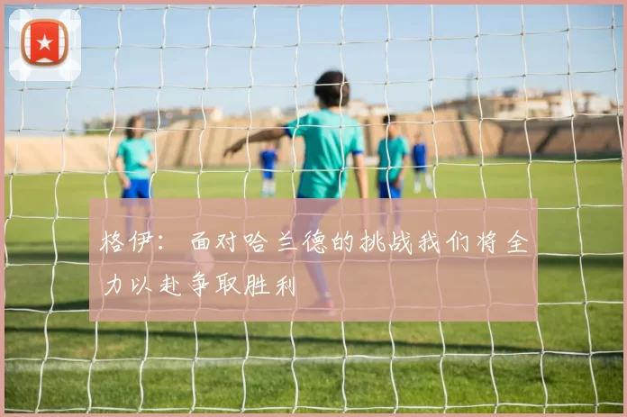 格伊：面对哈兰德的挑战我们将全力以赴争取胜利