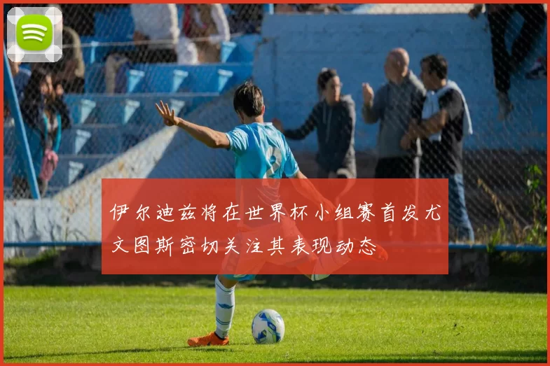伊尔迪兹将在世界杯小组赛首发尤文图斯密切关注其表现动态