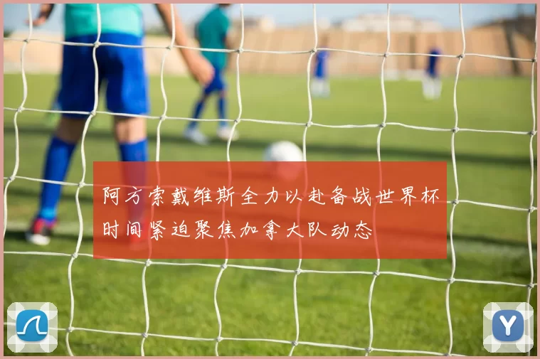 阿方索戴维斯全力以赴备战世界杯时间紧迫聚焦加拿大队动态