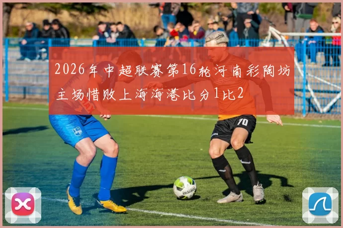 2026年中超联赛第16轮河南彩陶坊主场惜败上海海港比分1比2