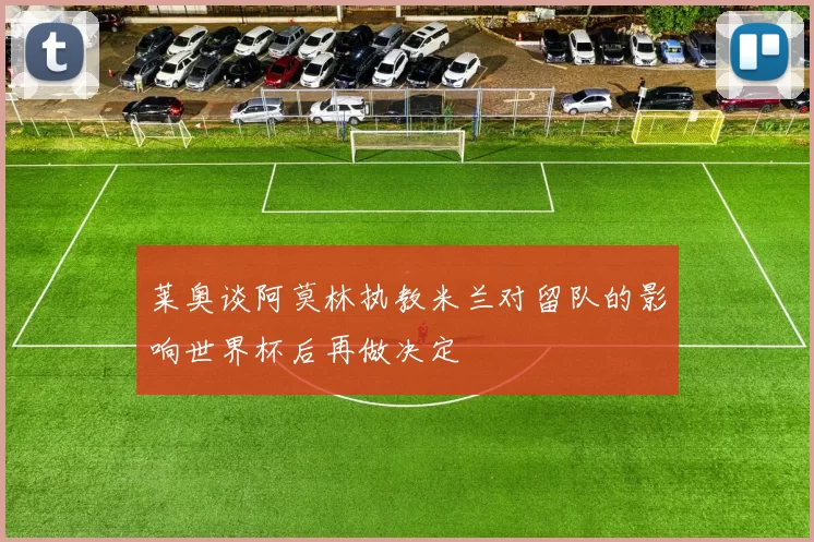 莱奥谈阿莫林执教米兰对留队的影响世界杯后再做决定