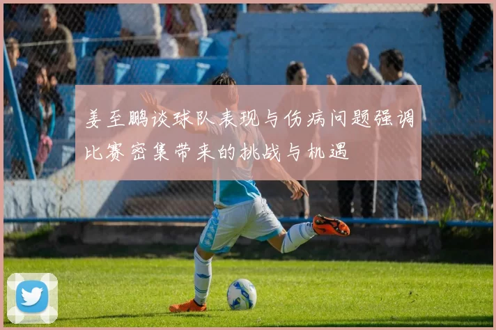姜至鹏谈球队表现与伤病问题强调比赛密集带来的挑战与机遇