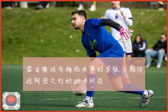 雷吉隆谈与梅西共事的紧张与期待迈阿密之行的动力所在