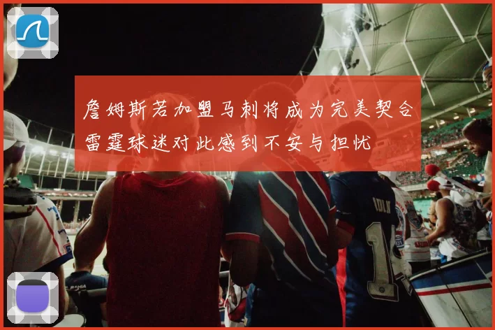 詹姆斯若加盟马刺将成为完美契合雷霆球迷对此感到不安与担忧