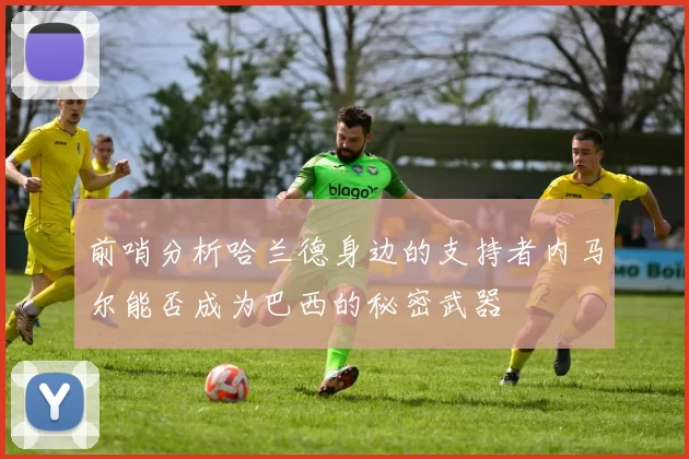 前哨分析哈兰德身边的支持者内马尔能否成为巴西的秘密武器