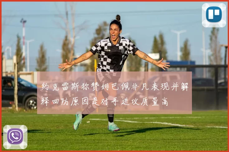 约克雷斯称赞姆巴佩非凡表现并解释回防原因是对手进攻质量高