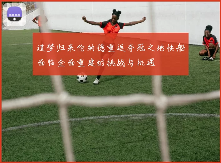 追梦归来伦纳德重返夺冠之地快船面临全面重建的挑战与机遇