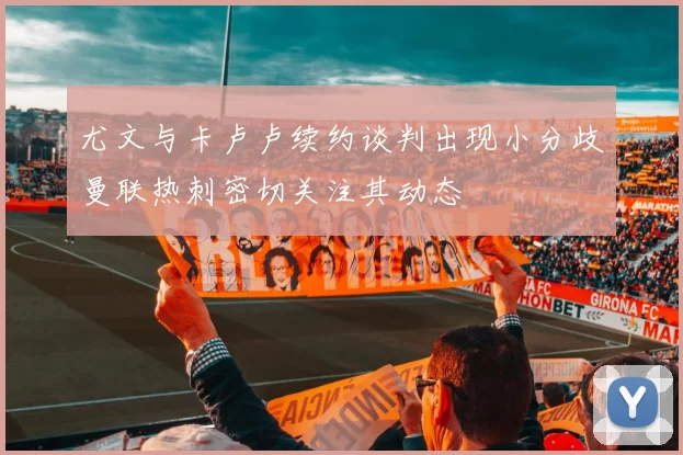 尤文与卡卢卢续约谈判出现小分歧曼联热刺密切关注其动态