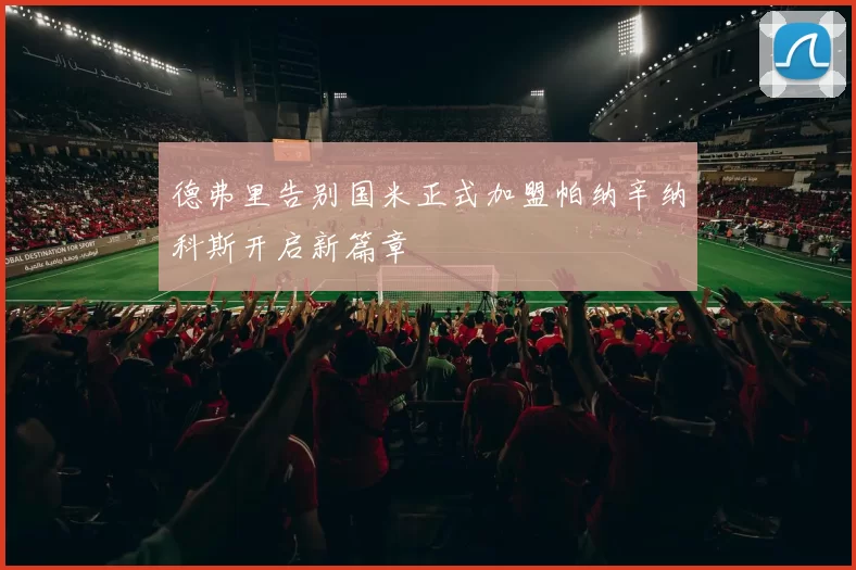 德弗里告别国米正式加盟帕纳辛纳科斯开启新篇章