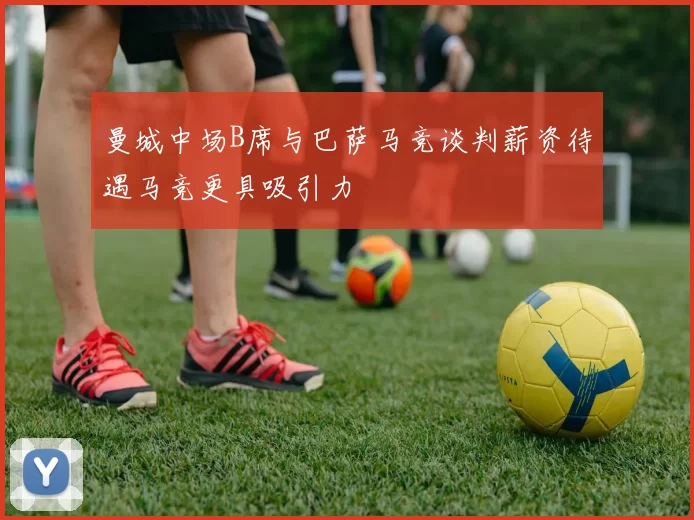 曼城中场B席与巴萨马竞谈判薪资待遇马竞更具吸引力