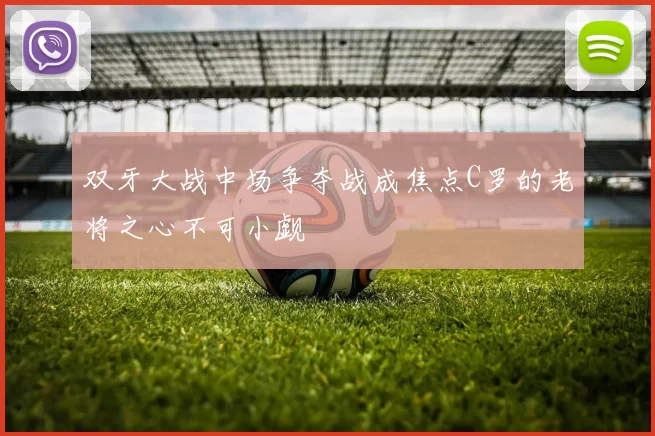 双牙大战中场争夺战成焦点C罗的老将之心不可小觑