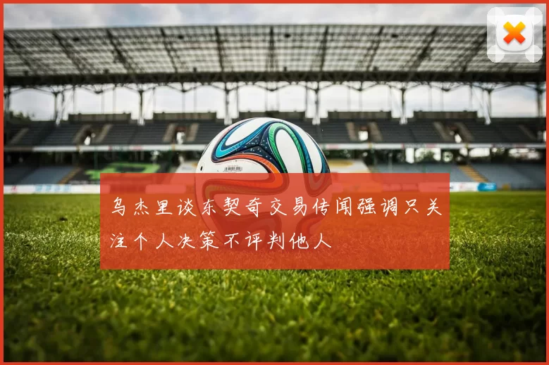 乌杰里谈东契奇交易传闻强调只关注个人决策不评判他人