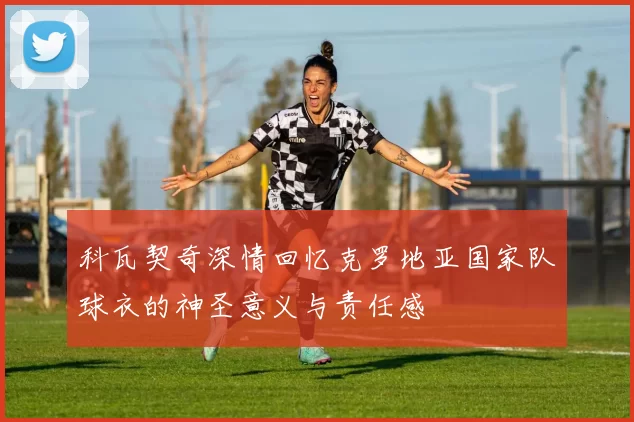科瓦契奇深情回忆克罗地亚国家队球衣的神圣意义与责任感