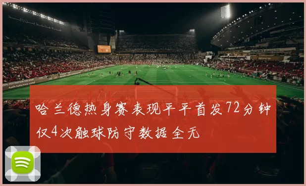 哈兰德热身赛表现平平首发72分钟仅4次触球防守数据全无
