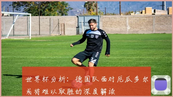 世界杯分析：德国队面对厄瓜多尔或将难以取胜的深度解读