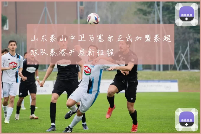山东泰山中卫马塞尔正式加盟泰超球队泰港开启新征程